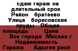 сдам гараж на длительный срок › Район ­ братеево › Улица ­ борисовские пруды › Общая площадь ­ 20 › Цена ­ 5 000 - Все города, Москва г. Недвижимость » Гаражи   . Адыгея респ.,Адыгейск г.